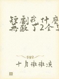 短剧我什么时候无敌了2全集免费95