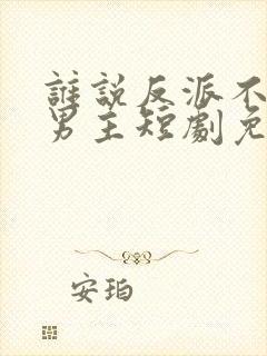 谁说反派不能当男主短剧免费观看