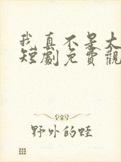 我真不是大宗师短剧免费观看全集下载