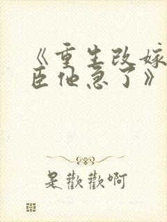 《重生改嫁,权臣他急了》