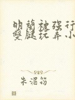 明兰被强行扒开双腿玩弄小说