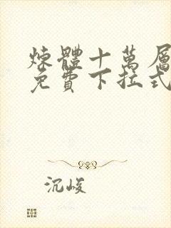 炼体十万层漫画免费下拉式古风