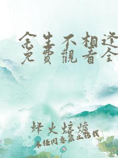 余生不相逢短剧免费观看全集