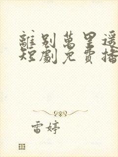 离别万里遥无期短剧免费播放