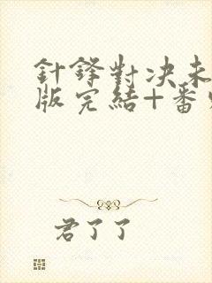针锋对决未删减版完结+番外txt
