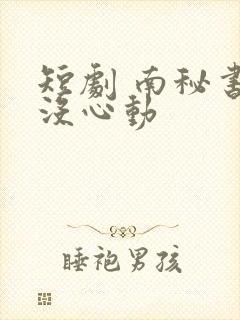 短剧 南秘书还没心动