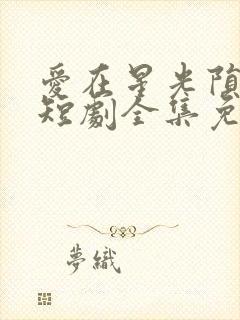 爱在星光陨落后短剧全集免费播放