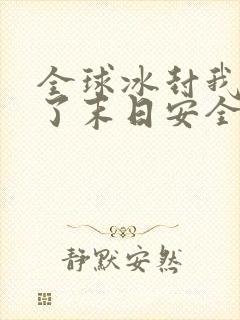 全球冰封我打造了末日安全屋正版全文下载