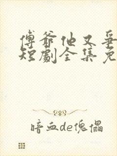 傅爷他又争又抢短剧全集免费观看