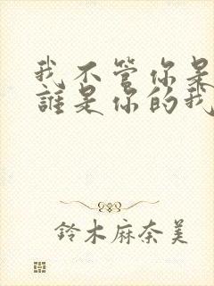 我不管你是谁的谁是你的我是我的歌词