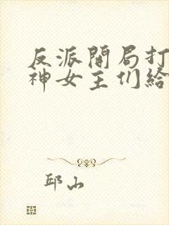 反派开局打脸战神女主们给我去火无删减