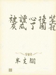 被读心后装丑炮灰成了团宠免费阅读小说