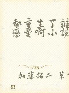 都重生了谁还谈恋爱啊小说免费阅读