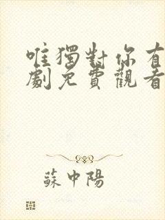 唯独对你有效短剧免费观看最新章节