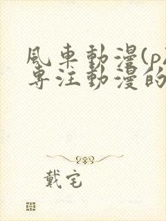 风车动漫(p)专注动漫的