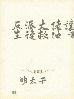 反派大佬让我重生后救他 笔趣阁