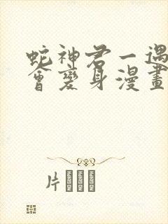 蛇神君一遇冷就会变身漫画免费观看最新章节