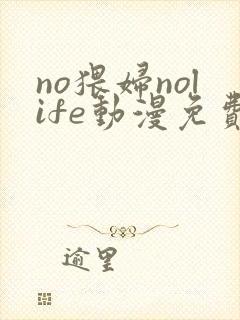 no猥妇nolife动漫免费观看
