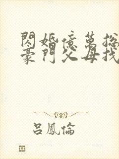 闪婚亿万总裁后豪门父母找来了全文章节