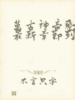 万古神帝飞天鱼最新章节列表免费