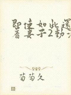 即使如此还是爱着妻子2动漫