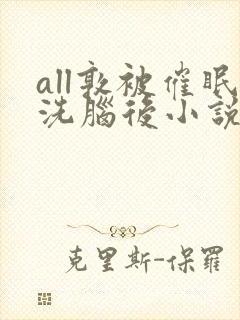all敦被催眠洗脑后小说免费阅读