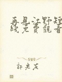 再见江野短剧在线免费观看全集