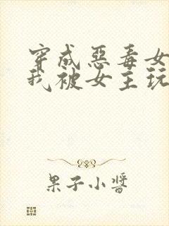 穿成恶毒女配,我被女主玩坏了