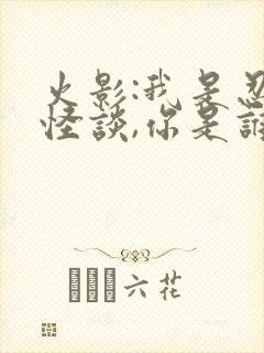 火影:我是忍界怪谈,你是谁?免费阅读