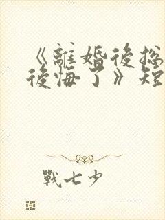 《离婚后总裁他后悔了》短剧