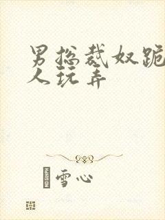 男总裁奴跪爬任人玩弄