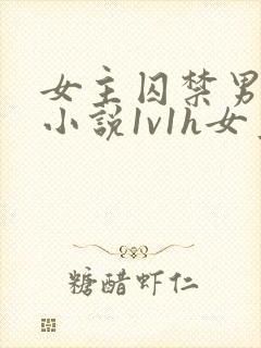女主囚禁男主,小说1v1h女主