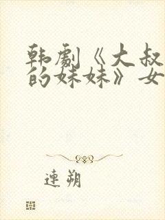 韩剧《大叔和他的妹妹》女主角是谁