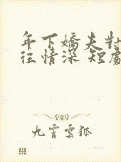 年下娇夫对我一往情深 短剧