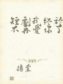 短剧我终于可以不再爱你了