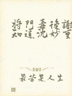 将门毒后谢景行知道沈妙重生吗