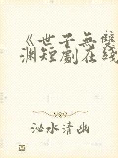 《世子无双》卫渊短剧在线观看