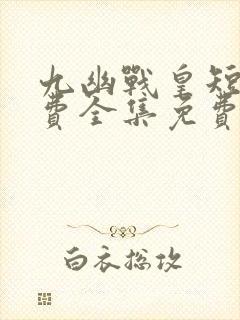 九幽战皇短剧免费全集免费播放