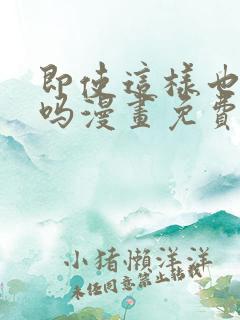 即使这样也爱我吗漫画免费阅读