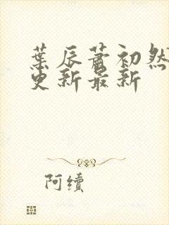 叶辰萧初然刚刚更新最新