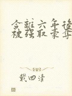 合离六年后,她被强取豪夺