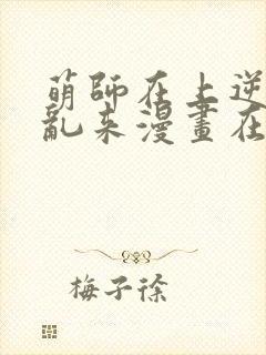 萌师在上逆徒别乱来漫画在哪看