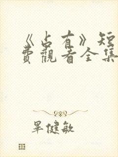 《占有》短剧免费观看全集