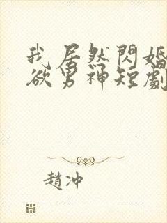 我居然闪婚了禁欲男神短剧陆景川