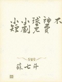 小小球神不好惹短剧免费
