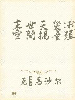 末世天灾:我在空间搞养殖最新章节新