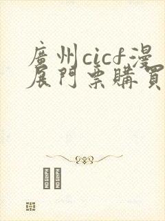 广州cicf漫展门票购买