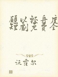 愿以轻舟度余生短剧免费全集观看