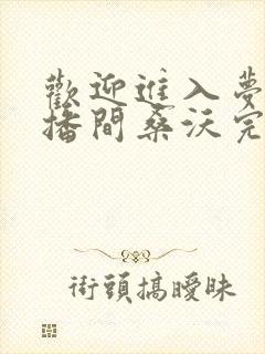 欢迎进入梦魇直播间桑沃完全版