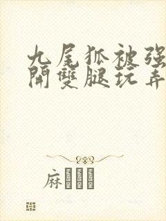 九尾狐被强行扒开双腿玩弄小说